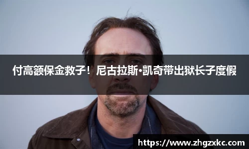 付高额保金救子！尼古拉斯·凯奇带出狱长子度假